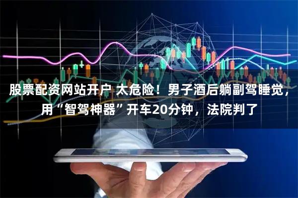 股票配資網站開戶 太危險!男子酒后躺副駕睡覺,用“智駕神器”開車20分鐘,法院判了